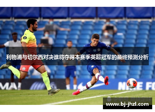 利物浦与切尔西对决谁将夺得本赛季英超冠军的最终预测分析