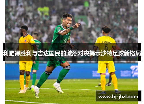 利雅得胜利与吉达国民的激烈对决揭示沙特足球新格局