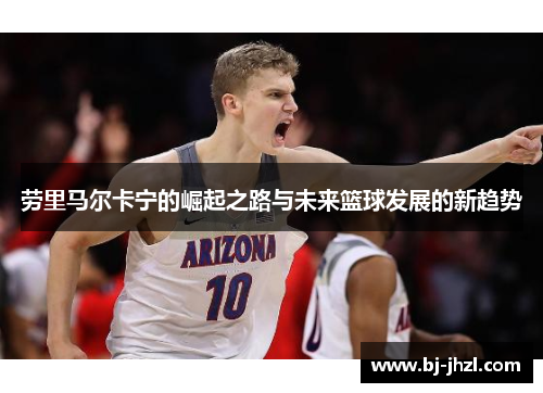 劳里马尔卡宁的崛起之路与未来篮球发展的新趋势