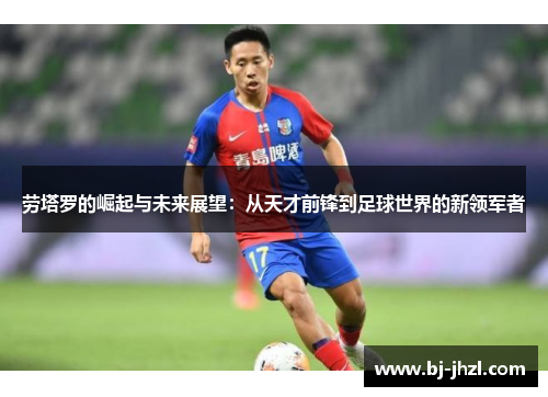 劳塔罗的崛起与未来展望：从天才前锋到足球世界的新领军者