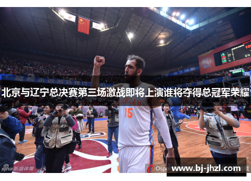 北京与辽宁总决赛第三场激战即将上演谁将夺得总冠军荣耀