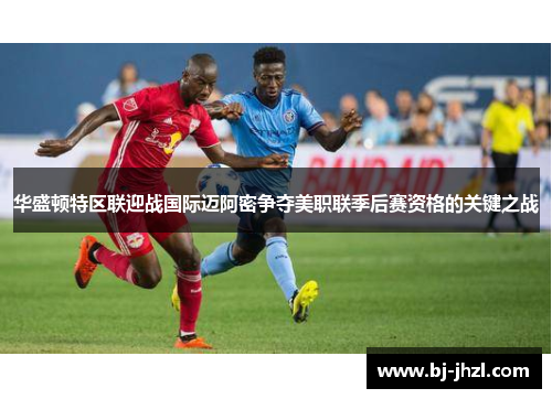 华盛顿特区联迎战国际迈阿密争夺美职联季后赛资格的关键之战