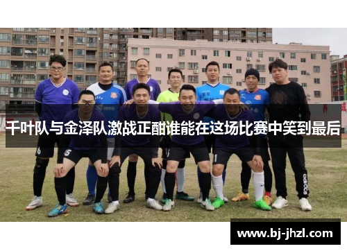 千叶队与金泽队激战正酣谁能在这场比赛中笑到最后