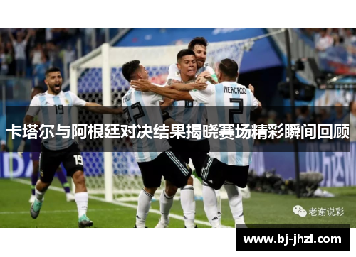 卡塔尔与阿根廷对决结果揭晓赛场精彩瞬间回顾