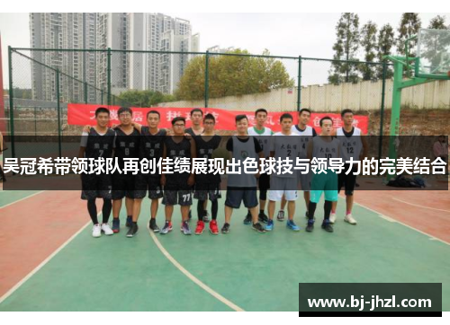 吴冠希带领球队再创佳绩展现出色球技与领导力的完美结合