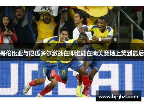 哥伦比亚与厄瓜多尔激战在即谁能在南美赛场上笑到最后