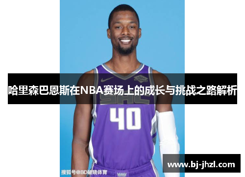 哈里森巴恩斯在NBA赛场上的成长与挑战之路解析
