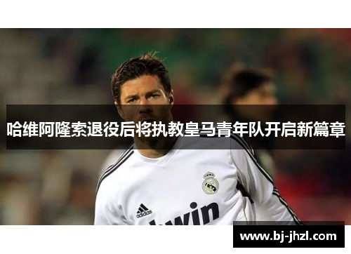 哈维阿隆索退役后将执教皇马青年队开启新篇章