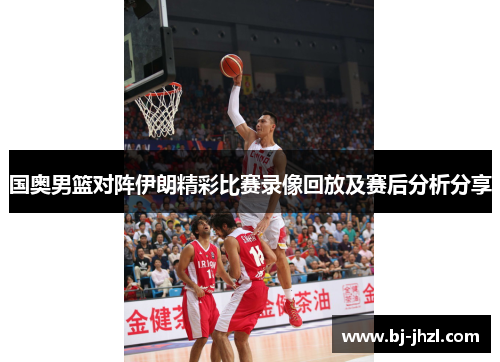 国奥男篮对阵伊朗精彩比赛录像回放及赛后分析分享
