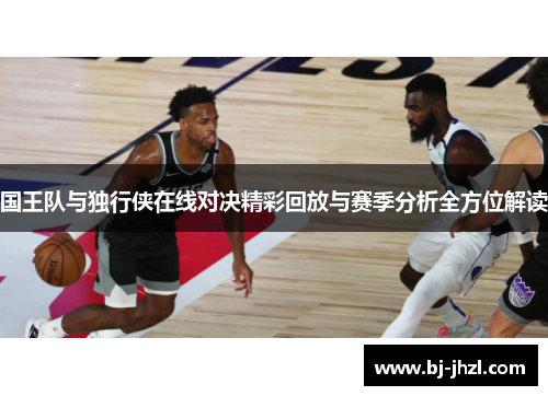 国王队与独行侠在线对决精彩回放与赛季分析全方位解读
