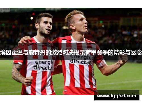埃因霍温与鹿特丹的激烈对决揭示荷甲赛季的精彩与悬念