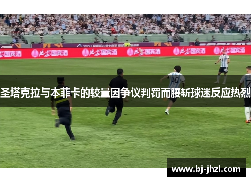 圣塔克拉与本菲卡的较量因争议判罚而腰斩球迷反应热烈