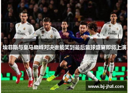 埃菲斯与皇马巅峰对决谁能笑到最后篮球盛宴即将上演