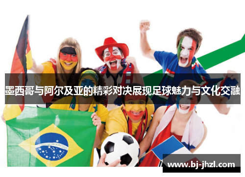 墨西哥与阿尔及亚的精彩对决展现足球魅力与文化交融