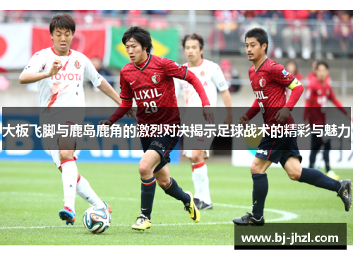 大板飞脚与鹿岛鹿角的激烈对决揭示足球战术的精彩与魅力
