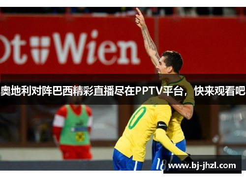奥地利对阵巴西精彩直播尽在PPTV平台，快来观看吧