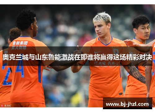 奥克兰城与山东鲁能激战在即谁将赢得这场精彩对决