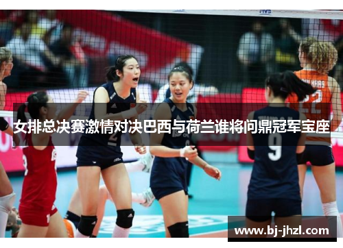 女排总决赛激情对决巴西与荷兰谁将问鼎冠军宝座