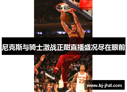 尼克斯与骑士激战正酣直播盛况尽在眼前