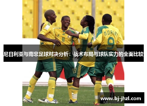 尼日利亚与南非足球对决分析：战术布局与球队实力的全面比较
