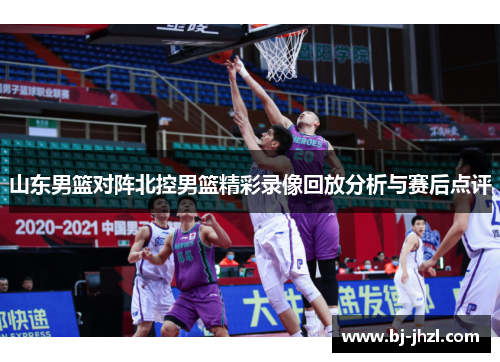 山东男篮对阵北控男篮精彩录像回放分析与赛后点评