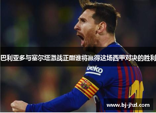 巴利亚多与塞尔塔激战正酣谁将赢得这场西甲对决的胜利