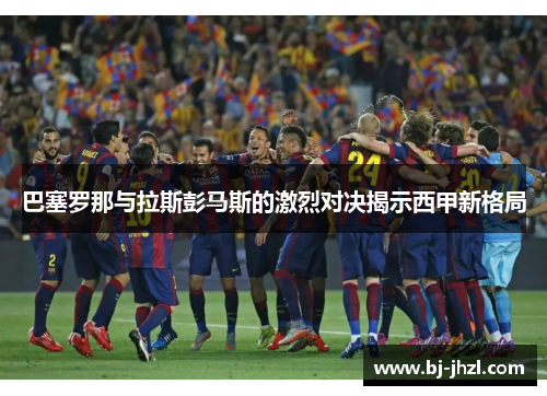 巴塞罗那与拉斯彭马斯的激烈对决揭示西甲新格局
