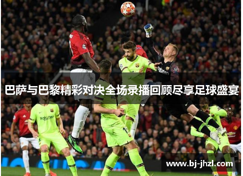 巴萨与巴黎精彩对决全场录播回顾尽享足球盛宴