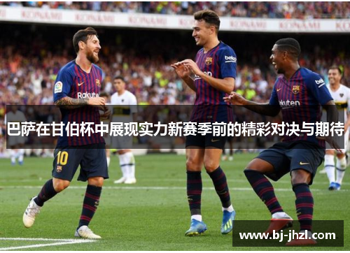 巴萨在甘伯杯中展现实力新赛季前的精彩对决与期待