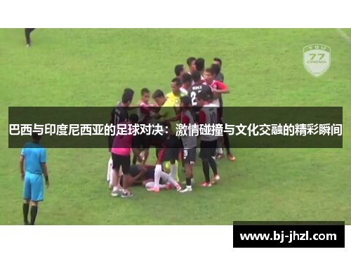巴西与印度尼西亚的足球对决：激情碰撞与文化交融的精彩瞬间