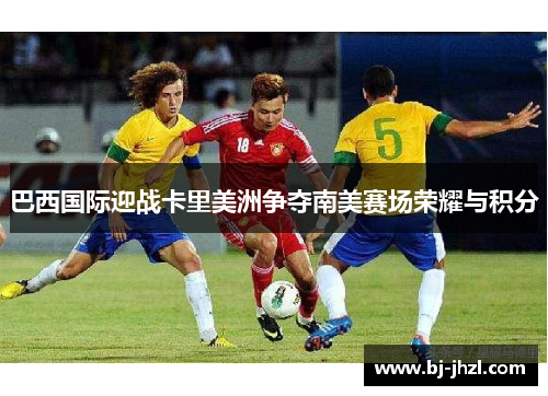 巴西国际迎战卡里美洲争夺南美赛场荣耀与积分