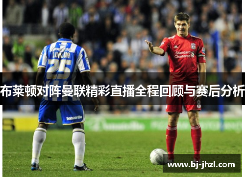 布莱顿对阵曼联精彩直播全程回顾与赛后分析