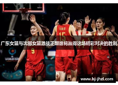 广东女篮与沈部女篮激战正酣谁将赢得这场精彩对决的胜利
