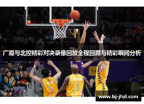 广厦与北控精彩对决录像回放全程回顾与精彩瞬间分析