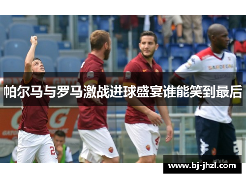 帕尔马与罗马激战进球盛宴谁能笑到最后