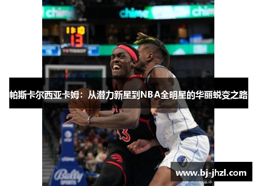 帕斯卡尔西亚卡姆：从潜力新星到NBA全明星的华丽蜕变之路