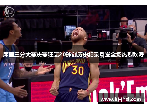 库里三分大赛决赛狂轰20球创历史纪录引发全场热烈欢呼