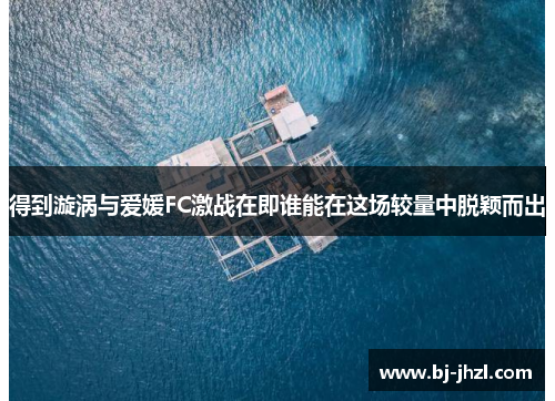 得到漩涡与爱媛FC激战在即谁能在这场较量中脱颖而出