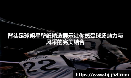 背头足球明星壁纸精选展示让你感受球场魅力与风采的完美结合