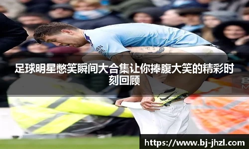 足球明星憋笑瞬间大合集让你捧腹大笑的精彩时刻回顾