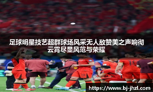 足球明星技艺超群球场风采无人敌赞美之声响彻云霄尽显风范与荣耀